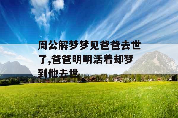 周公解梦梦见爸爸去世了,爸爸明明活着却梦到他去世 周公解梦梦见爸爸去世了,爸爸明明活着却梦到他去世