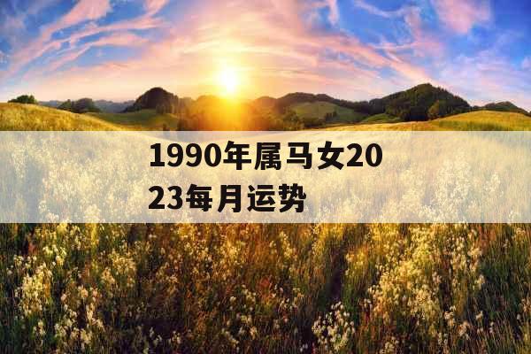 1990年属马女2023每月运势 1990年属马女2023每月运势