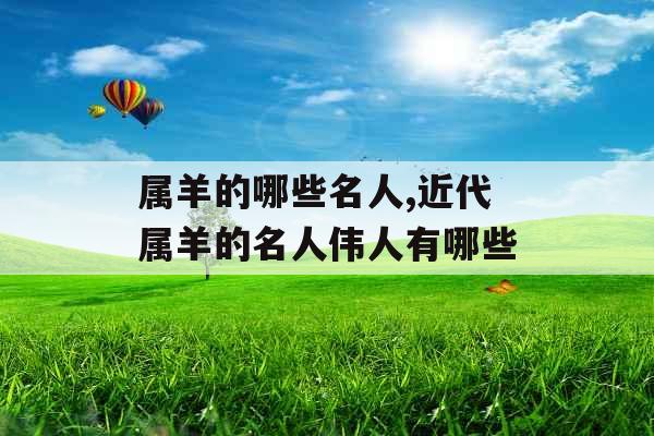 属羊的哪些名人,近代属羊的名人伟人有哪些 属羊的哪些名人,近代属羊的名人伟人有哪些