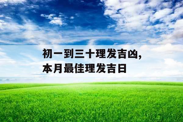 初一到三十理发吉凶,本月最佳理发吉日 初一到三十理发吉凶,本月最佳理发吉日