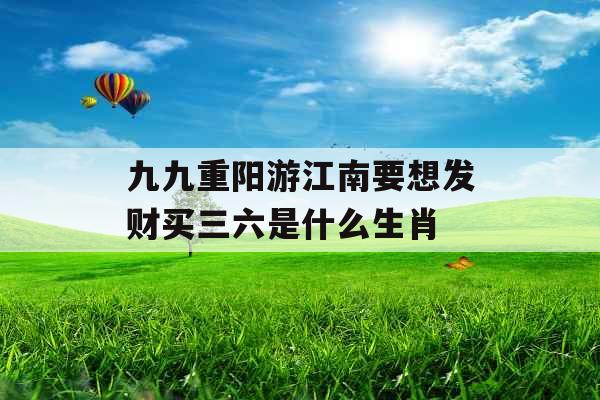 九九重阳游江南要想发财买三六是什么生肖