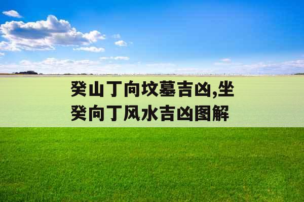 癸山丁向坟墓吉凶,坐癸向丁风水吉凶图解 癸山丁向坟墓吉凶,坐癸向丁风水吉凶图解