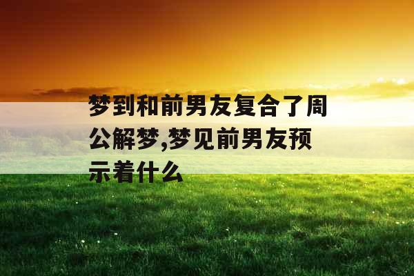 梦到和前男友复合了周公解梦,梦见前男友预示着什么 梦到和前男友复合了周公解梦,梦见前男友预示着什么