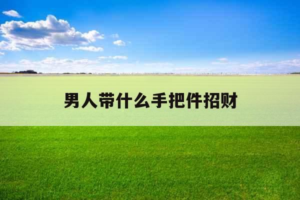 男人带什么手把件招财 男人带什么手把件招财