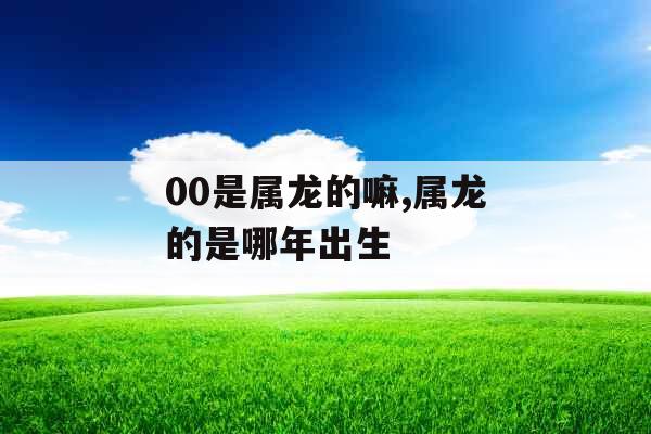 00是属龙的嘛,属龙的是哪年出生