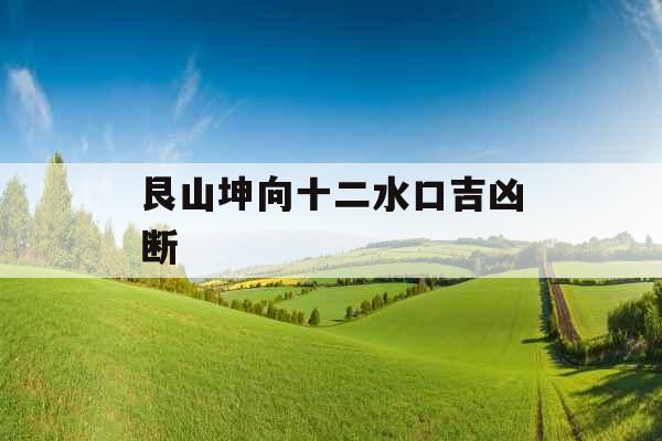 艮山坤向十二水口吉凶断 艮山坤向十二水口吉凶断