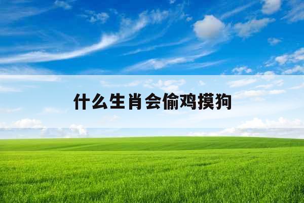 什么生肖会偷鸡摸狗 什么生肖会偷鸡摸狗