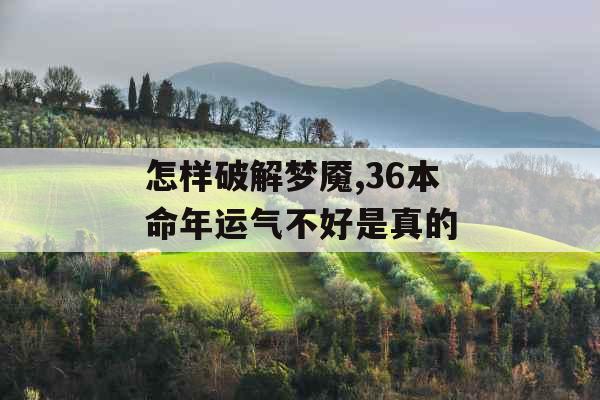 怎样破解梦魇,36本命年运气不好是真的