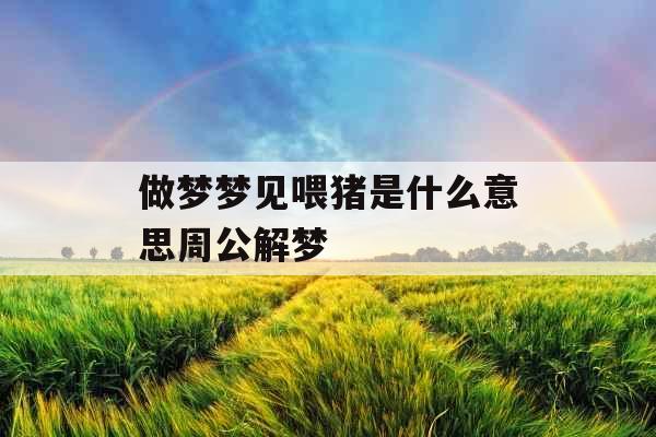 做梦梦见喂猪是什么意思周公解梦 做梦梦见喂猪是什么意思周公解梦