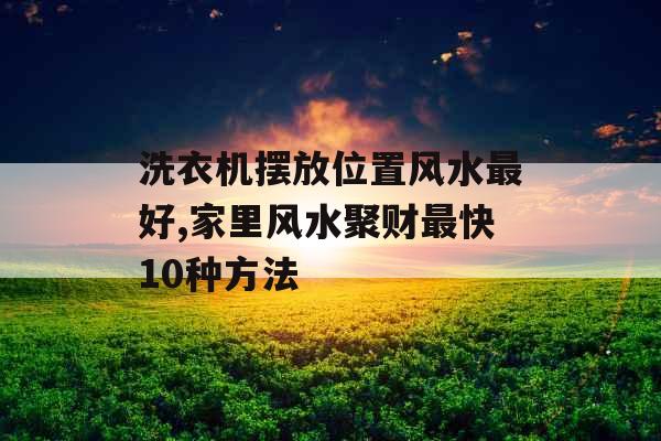 洗衣机摆放位置风水最好,家里风水聚财最快10种方法