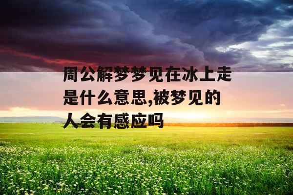 周公解梦梦见在冰上走是什么意思,被梦见的人会有感应吗