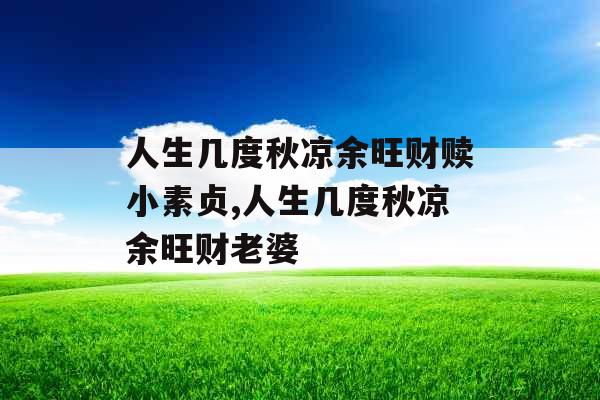 人生几度秋凉余旺财赎小素贞,人生几度秋凉余旺财老婆 人生几度秋凉余旺财赎小素贞,人生几度秋凉余旺财老婆