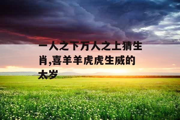 一人之下万人之上猜生肖,喜羊羊虎虎生威的太岁