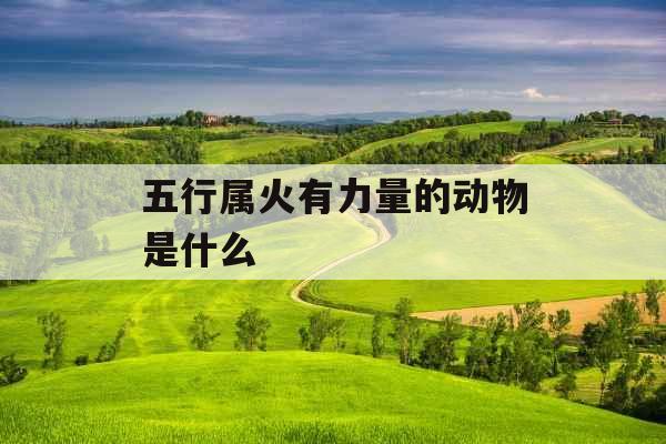 五行属火有力量的动物是什么 五行属火有力量的动物是什么