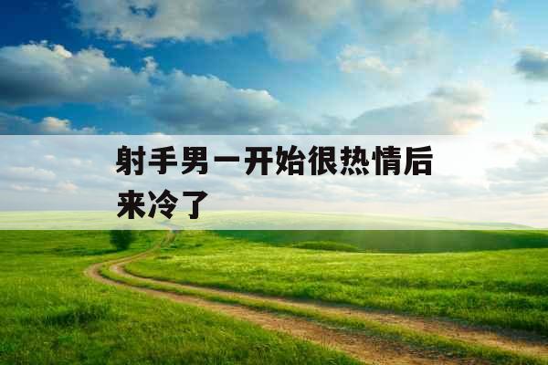 射手男一开始很热情后来冷了