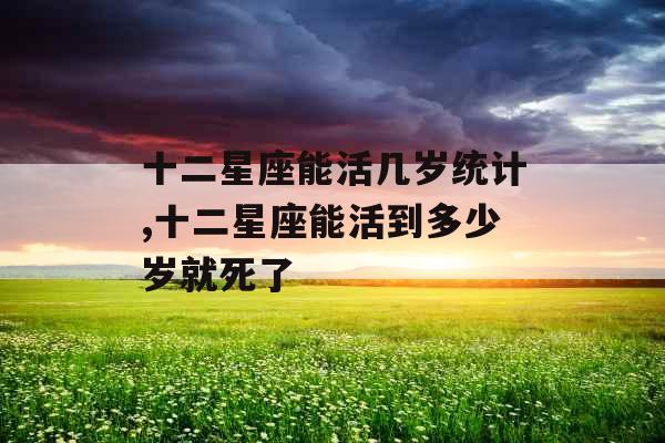 十二星座能活几岁统计,十二星座能活到多少岁就死了 十二星座能活几岁统计,十二星座能活到多少岁就死了