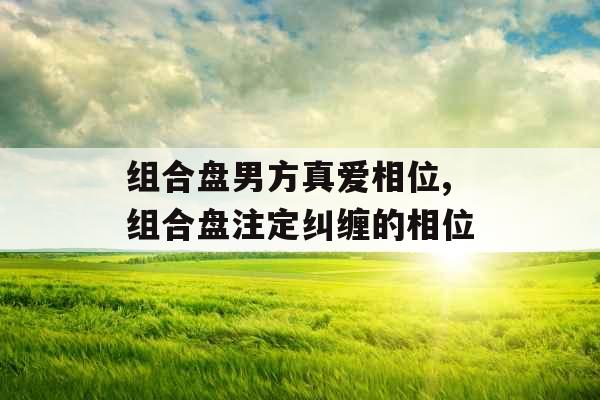 组合盘男方真爱相位,组合盘注定纠缠的相位 组合盘男方真爱相位,组合盘注定纠缠的相位