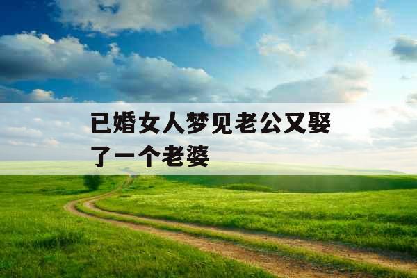 已婚女人梦见老公又娶了一个老婆 已婚女人梦见老公又娶了一个老婆