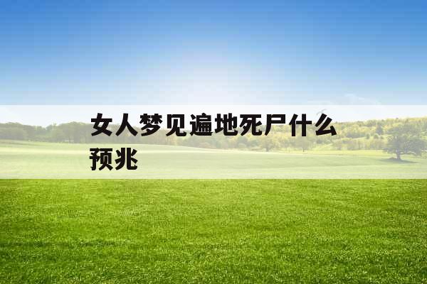 女人梦见遍地死尸什么预兆 女人梦见遍地死尸什么预兆