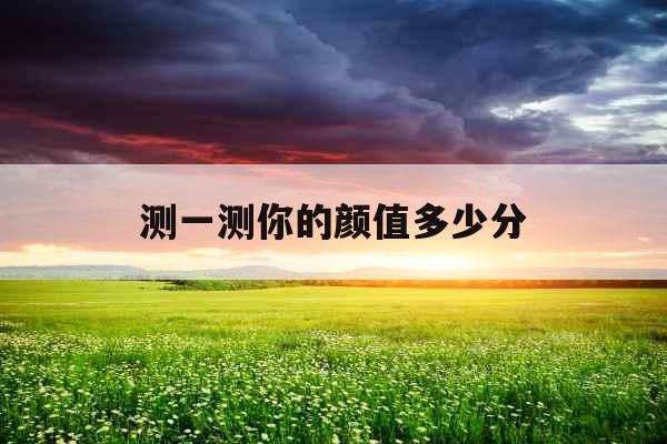 测一测你的颜值多少分 测一测你的颜值多少分
