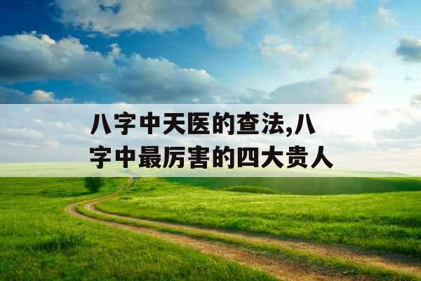 八字中天医的查法,八字中最厉害的四大贵人