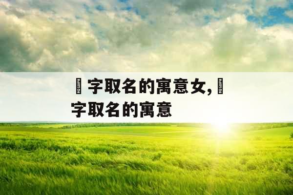 祎字取名的寓意女,祎字取名的寓意