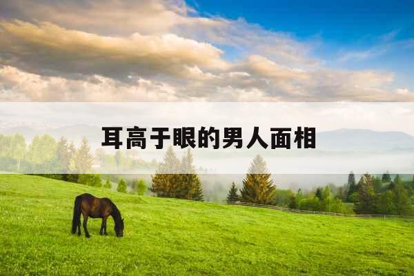 耳高于眼的男人面相 耳高于眼的男人面相
