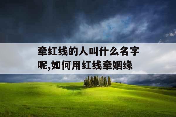 牵红线的人叫什么名字呢,如何用红线牵姻缘