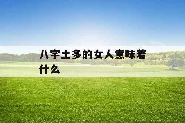 八字土多的女人意味着什么 八字土多的女人意味着什么