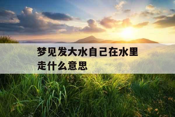梦见发大水自己在水里走什么意思