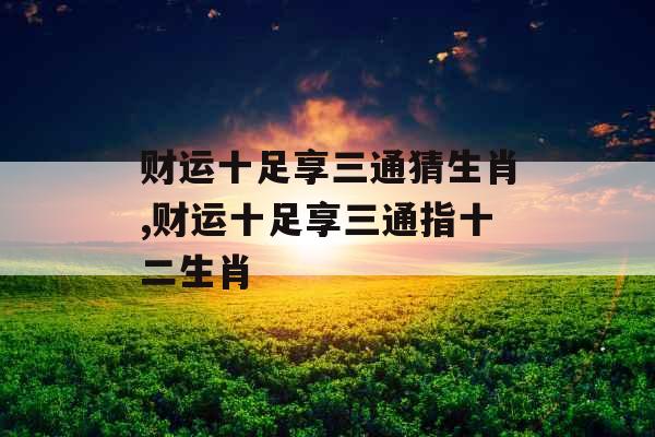 财运十足享三通猜生肖,财运十足享三通指十二生肖