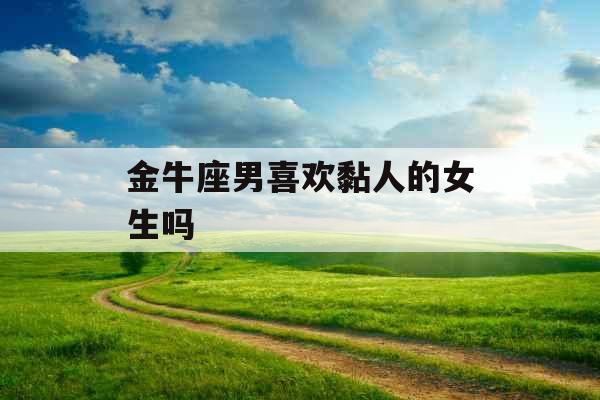 金牛座男喜欢黏人的女生吗 金牛座男喜欢黏人的女生吗