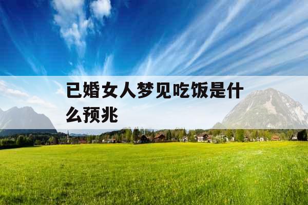 已婚女人梦见吃饭是什么预兆 已婚女人梦见吃饭是什么预兆