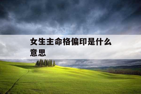女生主命格偏印是什么意思 女生主命格偏印是什么意思
