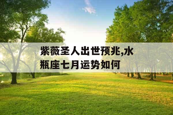 紫薇圣人出世预兆,水瓶座七月运势如何 紫薇圣人出世预兆,水瓶座七月运势如何