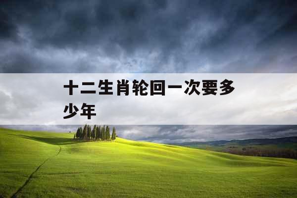 十二生肖轮回一次要多少年
