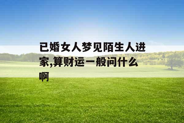 已婚女人梦见陌生人进家,算财运一般问什么啊