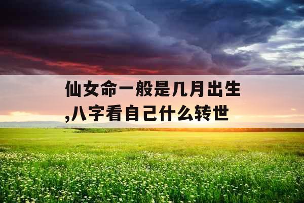 仙女命一般是几月出生,八字看自己什么转世
