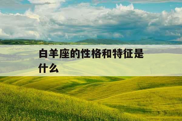白羊座的性格和特征是什么 白羊座的性格和特征是什么