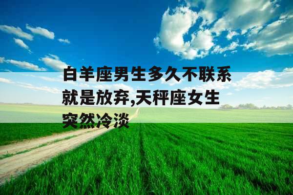 白羊座男生多久不联系就是放弃,天秤座女生突然冷淡 白羊座男生多久不联系就是放弃,天秤座女生突然冷淡