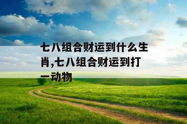 七八组合财运到什么生肖,七八组合财运到打一动物