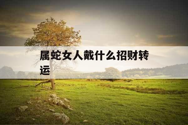 属蛇女人戴什么招财转运 属蛇女人戴什么招财转运