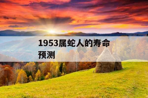 1953属蛇人的寿命预测 1953属蛇人的寿命预测