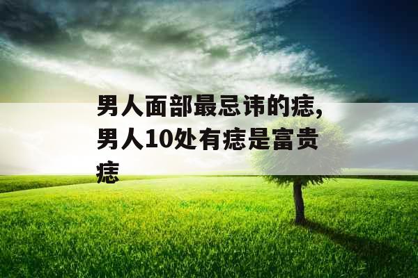 男人面部最忌讳的痣,男人10处有痣是富贵痣