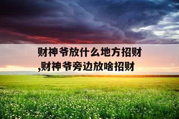 财神爷放什么地方招财,财神爷旁边放啥招财