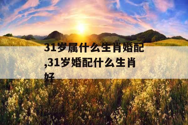 31岁属什么生肖婚配,31岁婚配什么生肖好