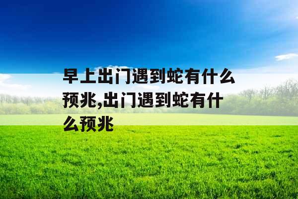 早上出门遇到蛇有什么预兆,出门遇到蛇有什么预兆