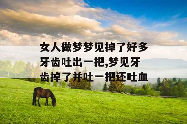 女人做梦梦见掉了好多牙齿吐出一把,梦见牙齿掉了并吐一把还吐血 女人做梦梦见掉了好多牙齿吐出一把,梦见牙齿掉了并吐一把还吐血