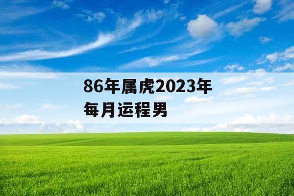 86年属虎2023年每月运程男