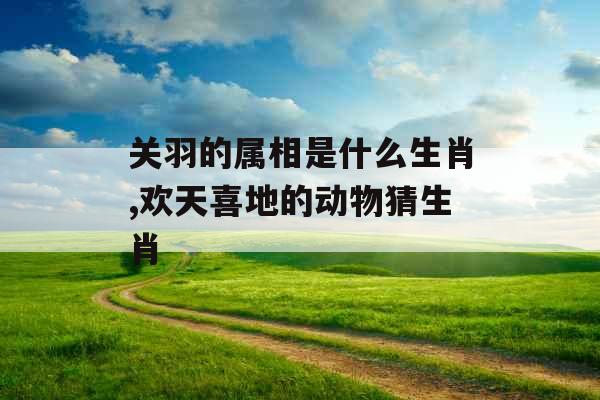 关羽的属相是什么生肖,欢天喜地的动物猜生肖